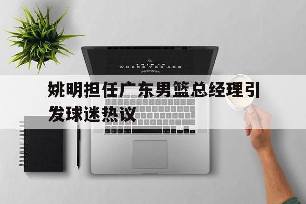 姚明担任广东男篮总经理引发球迷热议 